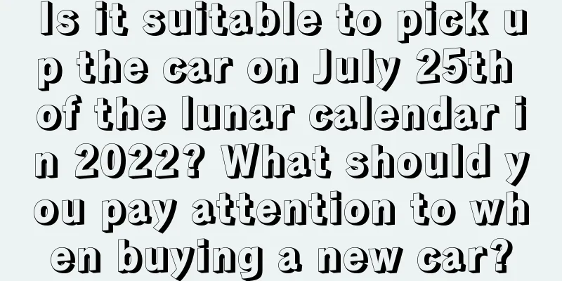 Is it suitable to pick up the car on July 25th of the lunar calendar in 2022? What should you pay attention to when buying a new car?