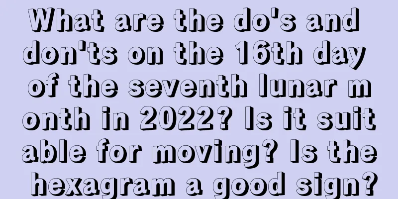 What are the do's and don'ts on the 16th day of the seventh lunar month in 2022? Is it suitable for moving? Is the hexagram a good sign?