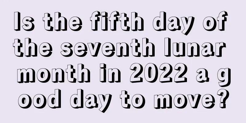 Is the fifth day of the seventh lunar month in 2022 a good day to move?