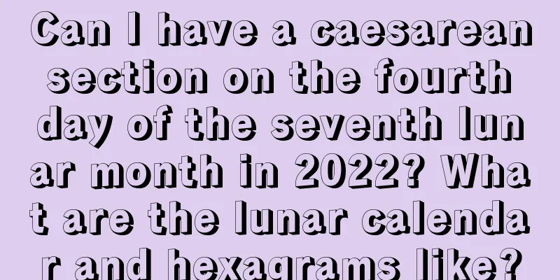 Can I have a caesarean section on the fourth day of the seventh lunar month in 2022? What are the lunar calendar and hexagrams like?