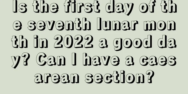 Is the first day of the seventh lunar month in 2022 a good day? Can I have a caesarean section?