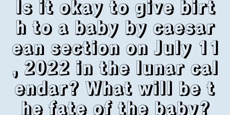 Is it okay to give birth to a baby by caesarean section on July 11, 2022 in the lunar calendar? What will be the fate of the baby?