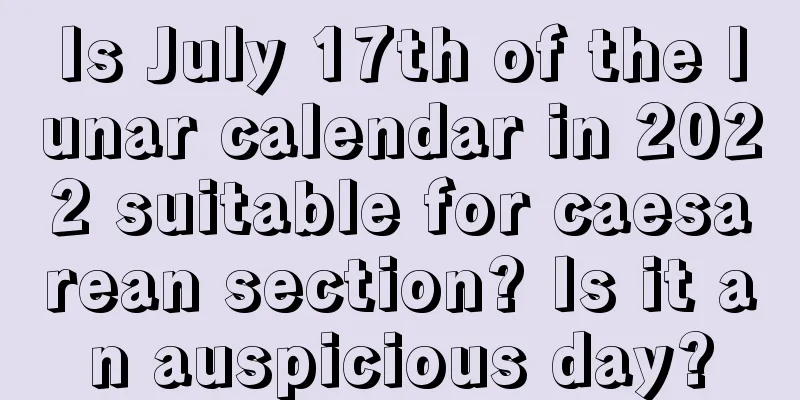 Is July 17th of the lunar calendar in 2022 suitable for caesarean section? Is it an auspicious day?