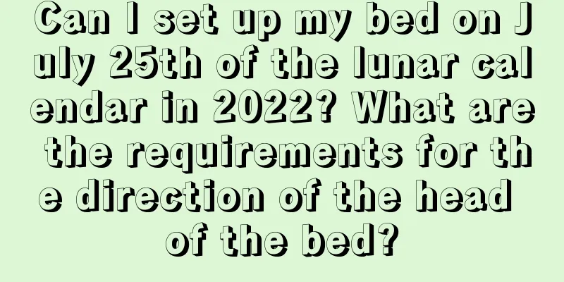 Can I set up my bed on July 25th of the lunar calendar in 2022? What are the requirements for the direction of the head of the bed?