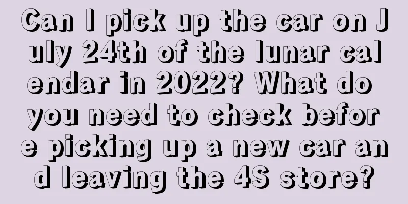 Can I pick up the car on July 24th of the lunar calendar in 2022? What do you need to check before picking up a new car and leaving the 4S store?