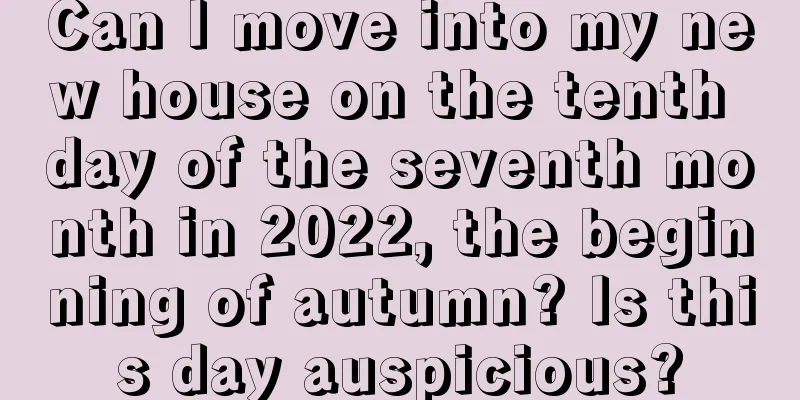 Can I move into my new house on the tenth day of the seventh month in 2022, the beginning of autumn? Is this day auspicious?