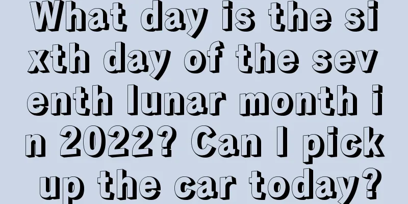 What day is the sixth day of the seventh lunar month in 2022? Can I pick up the car today?