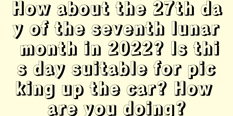 How about the 27th day of the seventh lunar month in 2022? Is this day suitable for picking up the car? How are you doing?