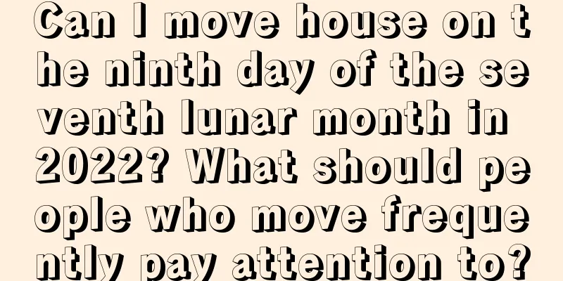 Can I move house on the ninth day of the seventh lunar month in 2022? What should people who move frequently pay attention to?