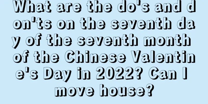 What are the do's and don'ts on the seventh day of the seventh month of the Chinese Valentine's Day in 2022? Can I move house?