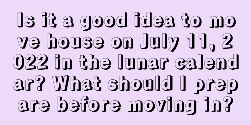 Is it a good idea to move house on July 11, 2022 in the lunar calendar? What should I prepare before moving in?