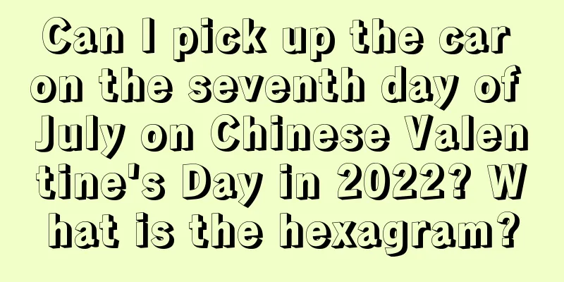 Can I pick up the car on the seventh day of July on Chinese Valentine's Day in 2022? What is the hexagram?