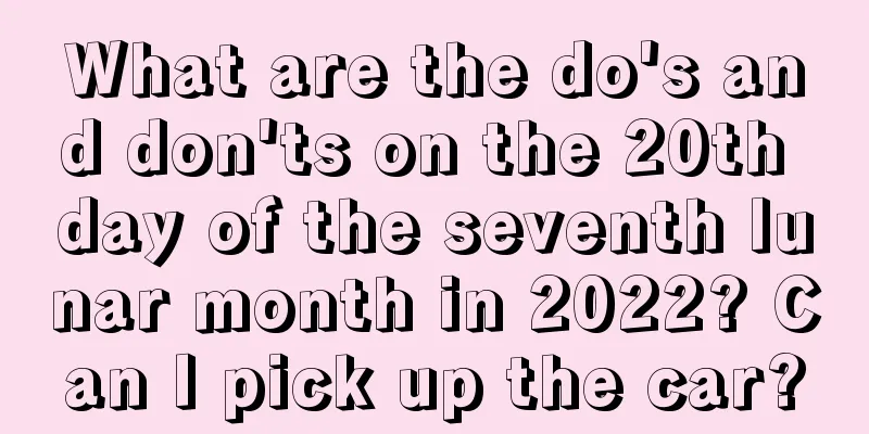 What are the do's and don'ts on the 20th day of the seventh lunar month in 2022? Can I pick up the car?