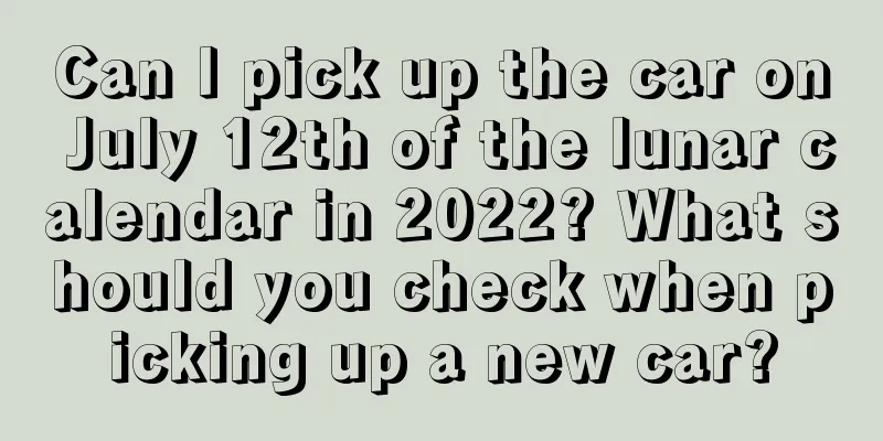 Can I pick up the car on July 12th of the lunar calendar in 2022? What should you check when picking up a new car?
