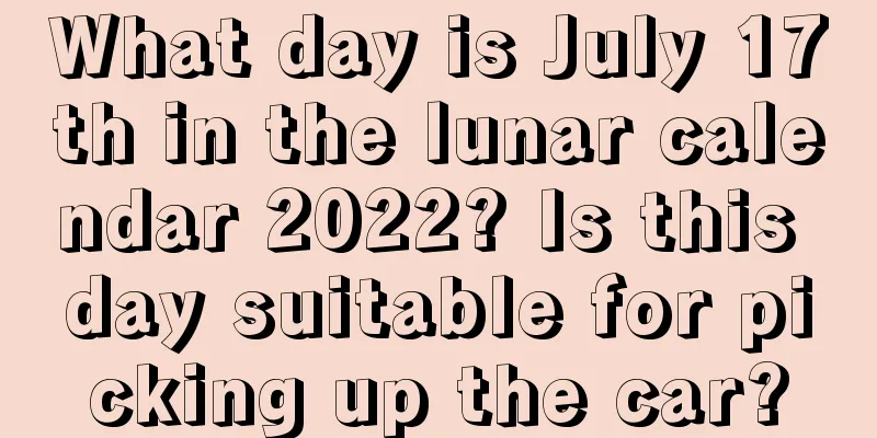 What day is July 17th in the lunar calendar 2022? Is this day suitable for picking up the car?