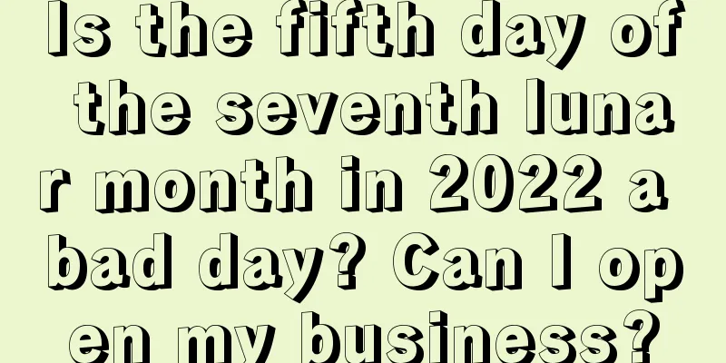 Is the fifth day of the seventh lunar month in 2022 a bad day? Can I open my business?