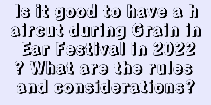 Is it good to have a haircut during Grain in Ear Festival in 2022? What are the rules and considerations?