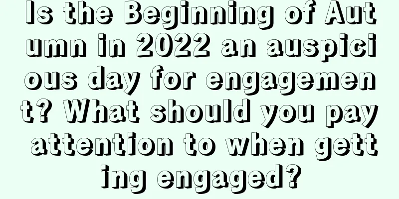 Is the Beginning of Autumn in 2022 an auspicious day for engagement? What should you pay attention to when getting engaged?