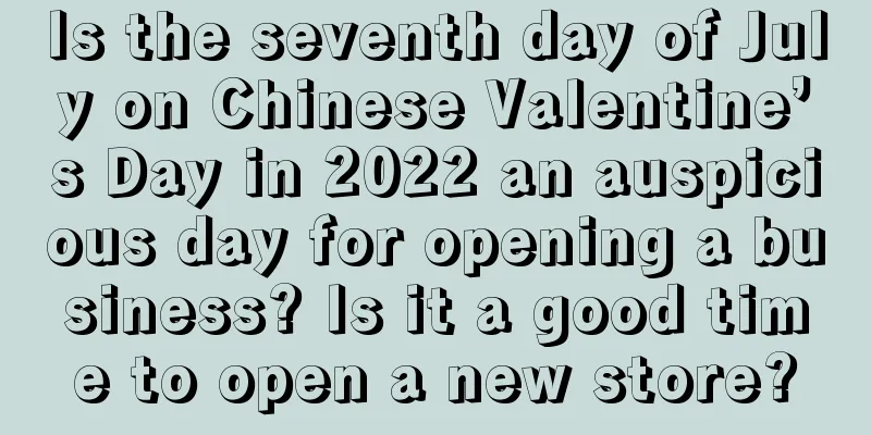 Is the seventh day of July on Chinese Valentine’s Day in 2022 an auspicious day for opening a business? Is it a good time to open a new store?