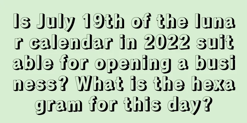Is July 19th of the lunar calendar in 2022 suitable for opening a business? What is the hexagram for this day?