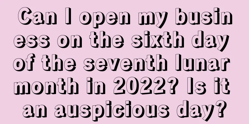 Can I open my business on the sixth day of the seventh lunar month in 2022? Is it an auspicious day?