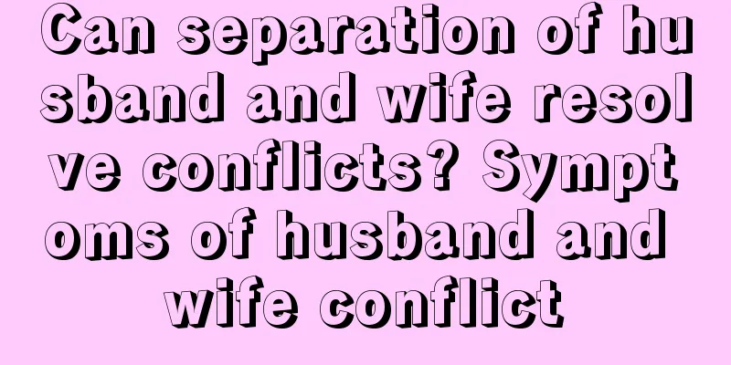 Can separation of husband and wife resolve conflicts? Symptoms of husband and wife conflict
