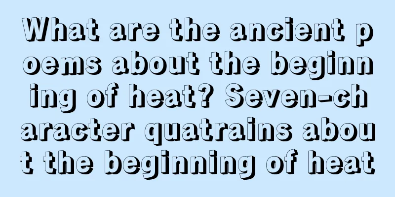 What are the ancient poems about the beginning of heat? Seven-character quatrains about the beginning of heat