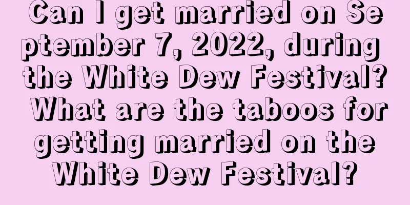 Can I get married on September 7, 2022, during the White Dew Festival? What are the taboos for getting married on the White Dew Festival?