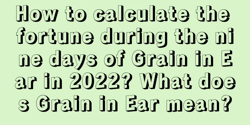 How to calculate the fortune during the nine days of Grain in Ear in 2022? What does Grain in Ear mean?