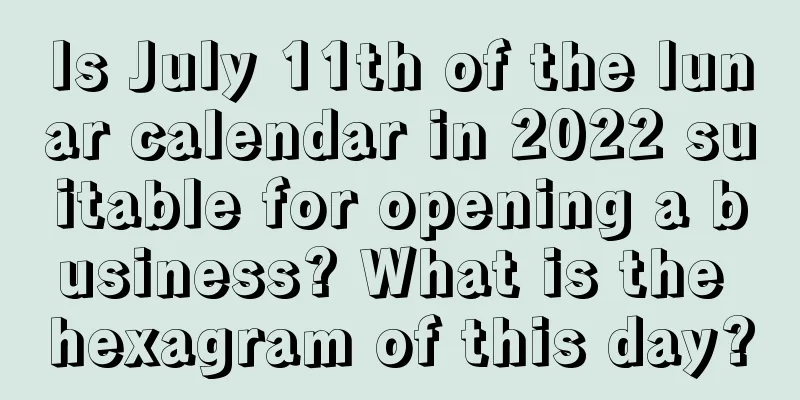 Is July 11th of the lunar calendar in 2022 suitable for opening a business? What is the hexagram of this day?