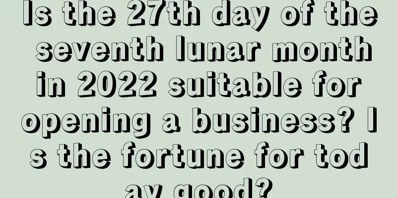 Is the 27th day of the seventh lunar month in 2022 suitable for opening a business? Is the fortune for today good?