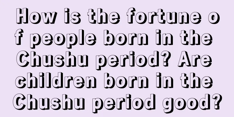 How is the fortune of people born in the Chushu period? Are children born in the Chushu period good?