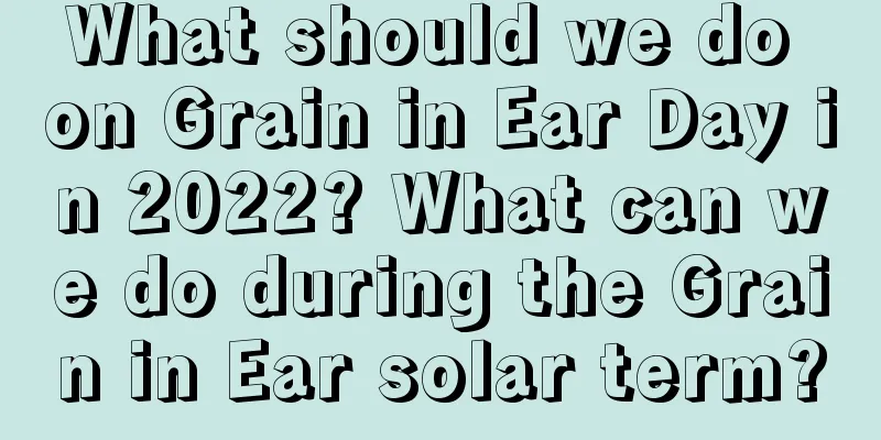 What should we do on Grain in Ear Day in 2022? What can we do during the Grain in Ear solar term?