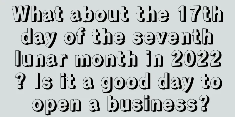 What about the 17th day of the seventh lunar month in 2022? Is it a good day to open a business?