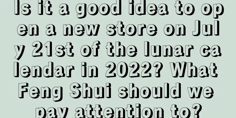 Is it a good idea to open a new store on July 21st of the lunar calendar in 2022? What Feng Shui should we pay attention to?