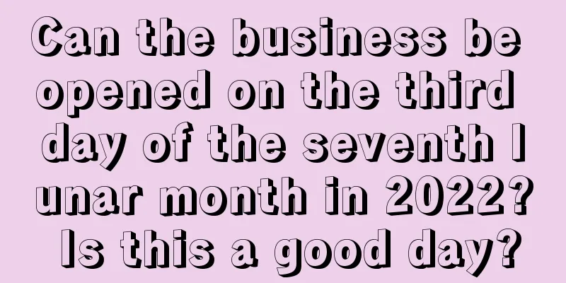 Can the business be opened on the third day of the seventh lunar month in 2022? Is this a good day?