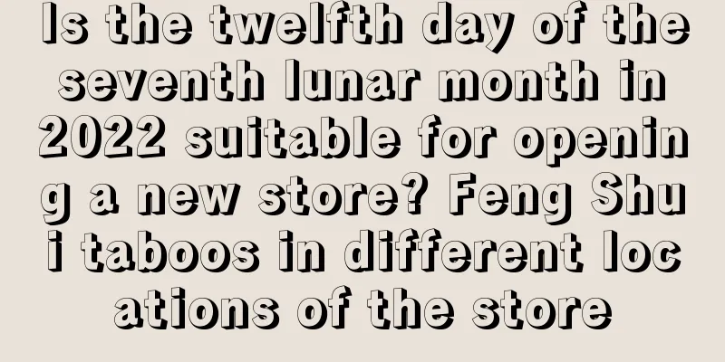 Is the twelfth day of the seventh lunar month in 2022 suitable for opening a new store? Feng Shui taboos in different locations of the store