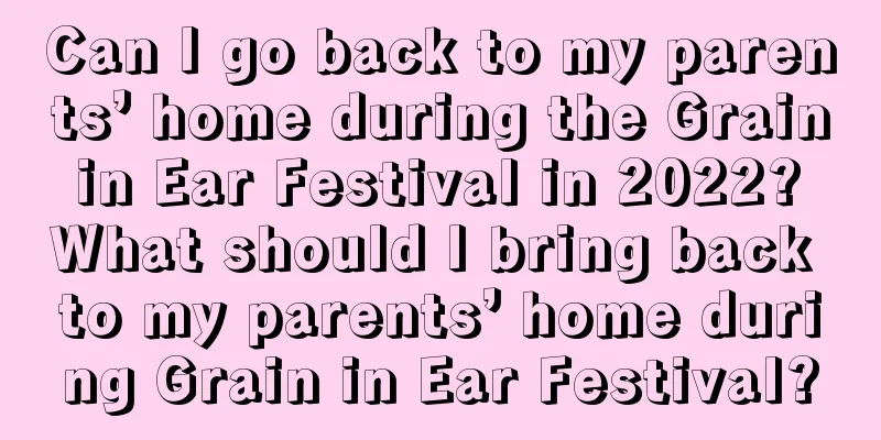 Can I go back to my parents’ home during the Grain in Ear Festival in 2022? What should I bring back to my parents’ home during Grain in Ear Festival?
