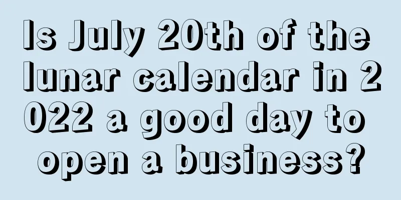 Is July 20th of the lunar calendar in 2022 a good day to open a business?