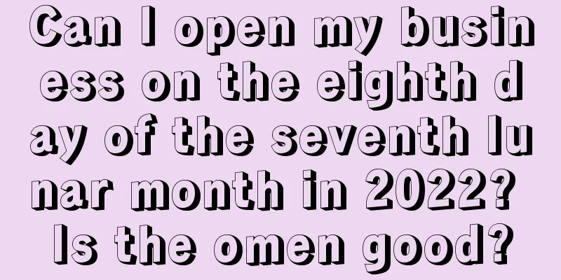 Can I open my business on the eighth day of the seventh lunar month in 2022? Is the omen good?