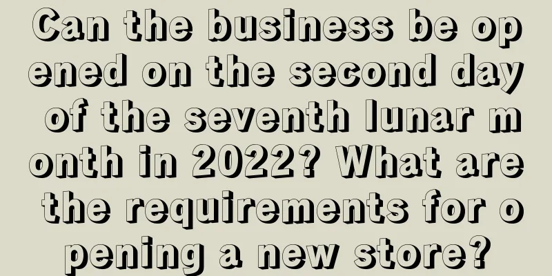 Can the business be opened on the second day of the seventh lunar month in 2022? What are the requirements for opening a new store?