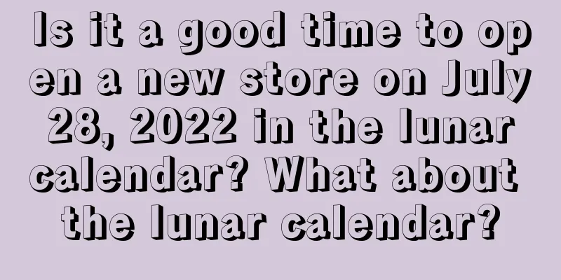 Is it a good time to open a new store on July 28, 2022 in the lunar calendar? What about the lunar calendar?