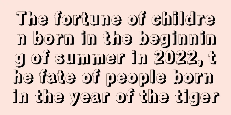 The fortune of children born in the beginning of summer in 2022, the fate of people born in the year of the tiger