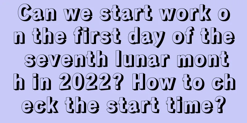 Can we start work on the first day of the seventh lunar month in 2022? How to check the start time?