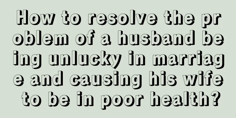 How to resolve the problem of a husband being unlucky in marriage and causing his wife to be in poor health?