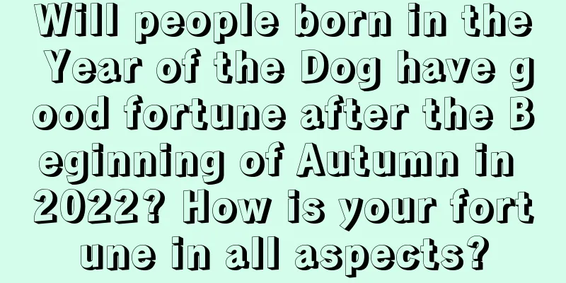 Will people born in the Year of the Dog have good fortune after the Beginning of Autumn in 2022? How is your fortune in all aspects?