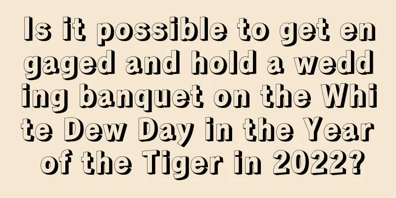 Is it possible to get engaged and hold a wedding banquet on the White Dew Day in the Year of the Tiger in 2022?