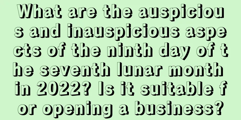 What are the auspicious and inauspicious aspects of the ninth day of the seventh lunar month in 2022? Is it suitable for opening a business?