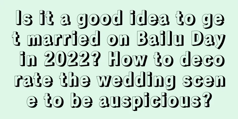 Is it a good idea to get married on Bailu Day in 2022? How to decorate the wedding scene to be auspicious?