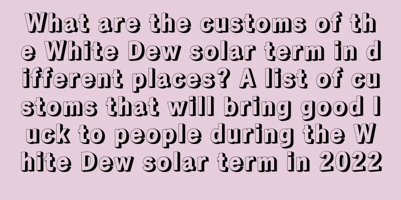 What are the customs of the White Dew solar term in different places? A list of customs that will bring good luck to people during the White Dew solar term in 2022